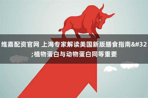 维嘉配资官网 上海专家解读美国新版膳食指南 植物蛋白与动物蛋白同等重要