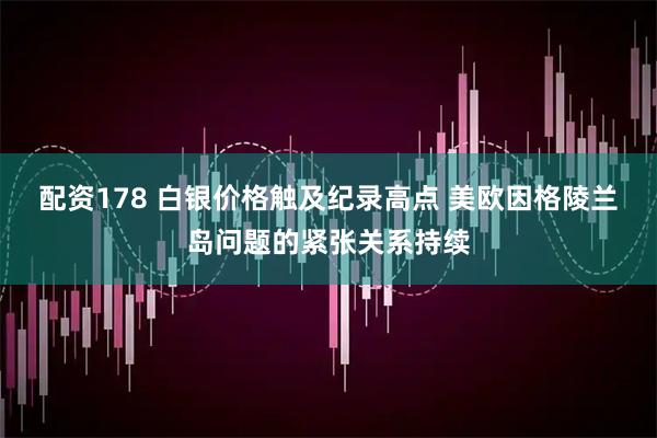 配资178 白银价格触及纪录高点 美欧因格陵兰岛问题的紧张关系持续