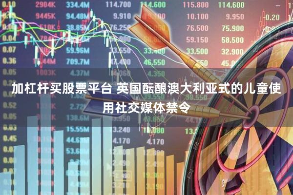 加杠杆买股票平台 英国酝酿澳大利亚式的儿童使用社交媒体禁令