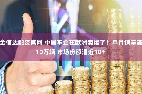 金信达配资官网 中国车企在欧洲卖爆了！单月销量破10万辆 市场份额逼近10%