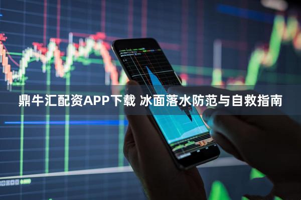 鼎牛汇配资APP下载 冰面落水防范与自救指南