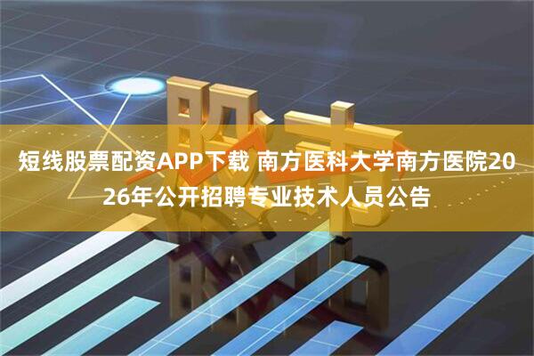 短线股票配资APP下载 南方医科大学南方医院2026年公开招聘专业技术人员公告