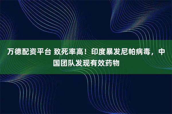 万德配资平台 致死率高！印度暴发尼帕病毒，中国团队发现有效药物