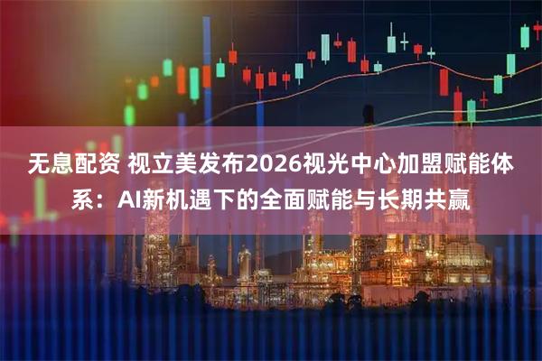 无息配资 视立美发布2026视光中心加盟赋能体系：AI新机遇下的全面赋能与长期共赢