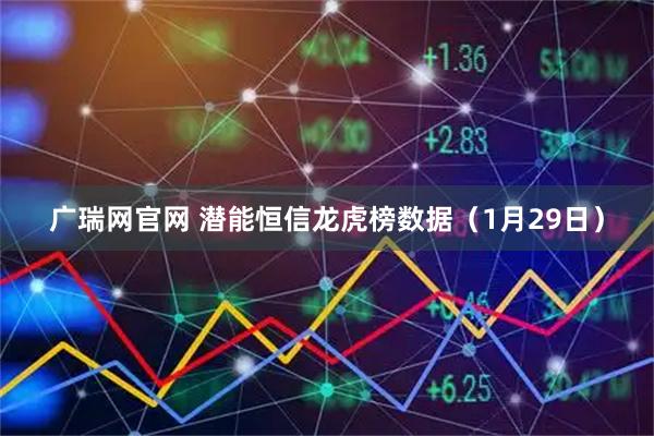 广瑞网官网 潜能恒信龙虎榜数据（1月29日）