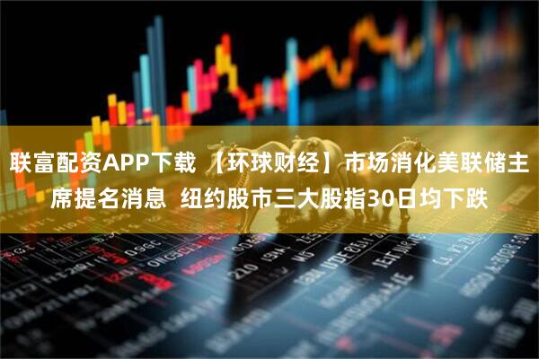 联富配资APP下载 【环球财经】市场消化美联储主席提名消息  纽约股市三大股指30日均下跌