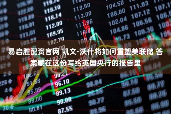 易启胜配资官网 凯文·沃什将如何重塑美联储 答案藏在这份写给英国央行的报告里