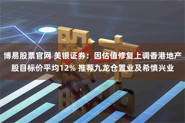 博易股票官网 美银证券：因估值修复上调香港地产股目标价平均12% 推荐九龙仓置业及希慎兴业