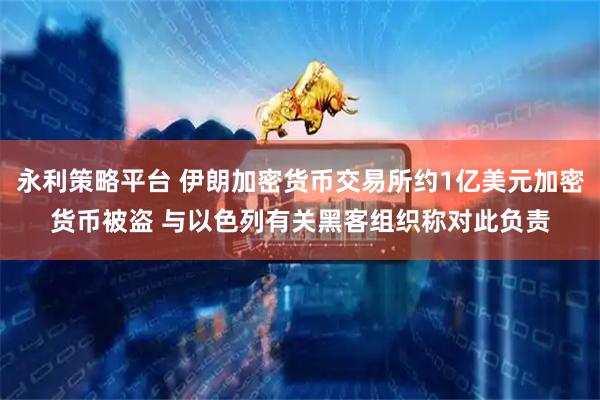 永利策略平台 伊朗加密货币交易所约1亿美元加密货币被盗 与以色列有关黑客组织称对此负责