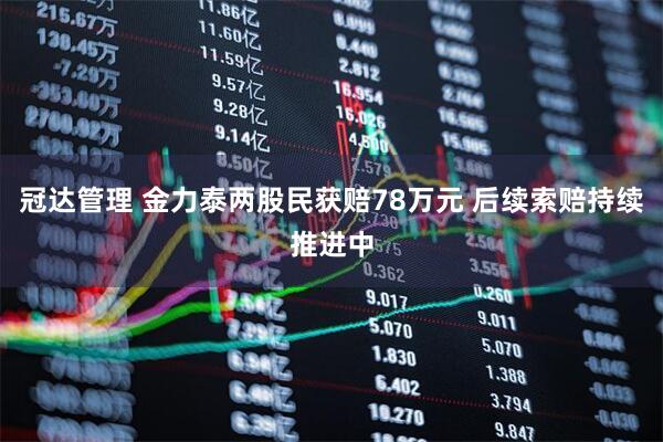 冠达管理 金力泰两股民获赔78万元 后续索赔持续推进中