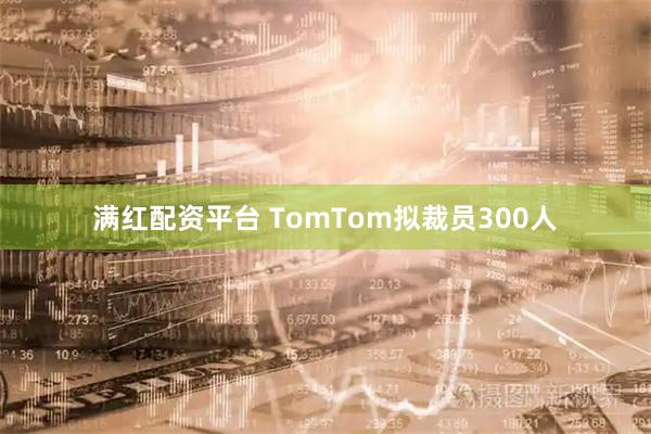满红配资平台 TomTom拟裁员300人