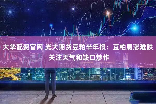 大华配资官网 光大期货豆粕半年报：豆粕易涨难跌 关注天气和缺口炒作