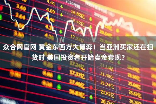 众合网官网 黄金东西方大博弈！当亚洲买家还在扫货时 美国投资者开始卖金套现？