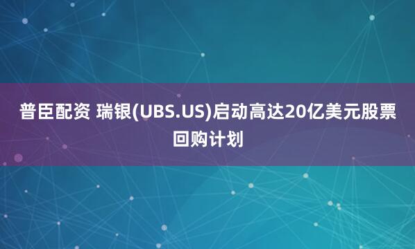 普臣配资 瑞银(UBS.US)启动高达20亿美元股票回购计划