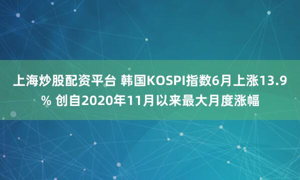 上海炒股配资平台 韩国KOSPI指数6月上涨13.9% 创自2020年11月以来最大月度涨幅