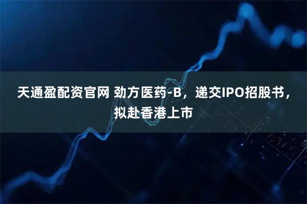 天通盈配资官网 劲方医药-B，递交IPO招股书，拟赴香港上市