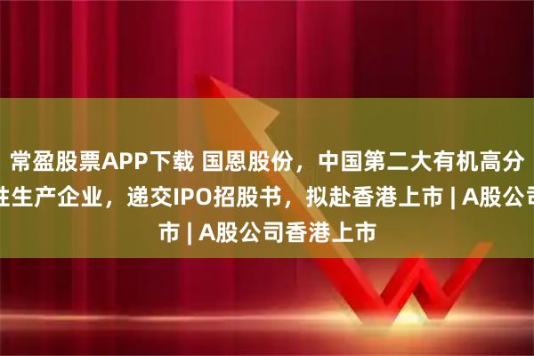 常盈股票APP下载 国恩股份，中国第二大有机高分子材料改性生产企业，递交IPO招股书，拟赴香港上市 | A股公司香港上市