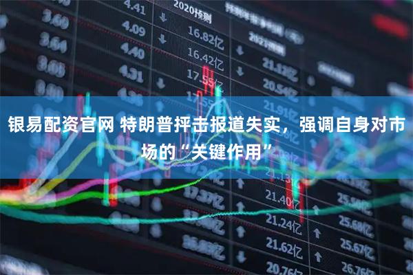 银易配资官网 特朗普抨击报道失实，强调自身对市场的“关键作用”