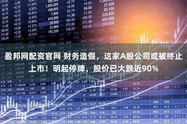 盈邦网配资官网 财务造假，这家A股公司或被终止上市！明起停牌，股价已大跌近90%