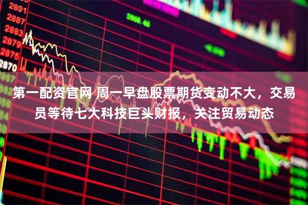 第一配资官网 周一早盘股票期货变动不大，交易员等待七大科技巨头财报，关注贸易动态