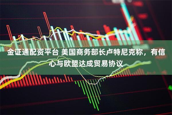 金证通配资平台 美国商务部长卢特尼克称，有信心与欧盟达成贸易协议