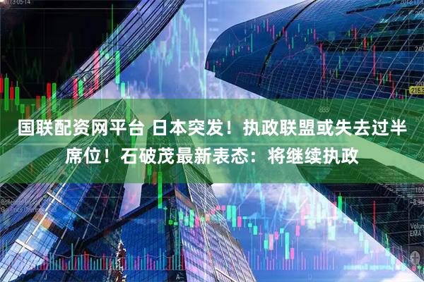 国联配资网平台 日本突发！执政联盟或失去过半席位！石破茂最新表态：将继续执政