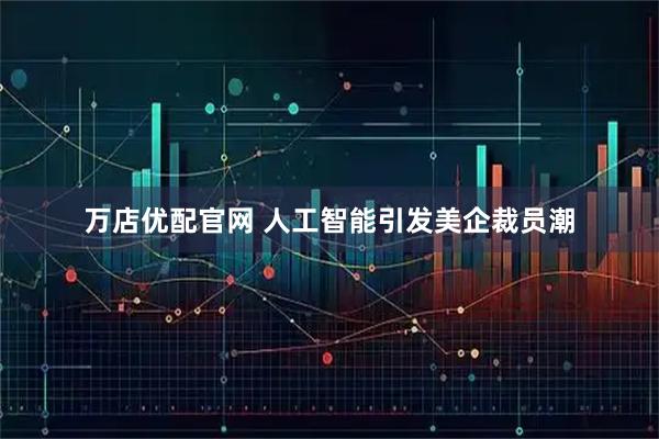 万店优配官网 人工智能引发美企裁员潮