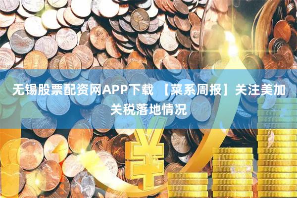 无锡股票配资网APP下载 【菜系周报】关注美加关税落地情况