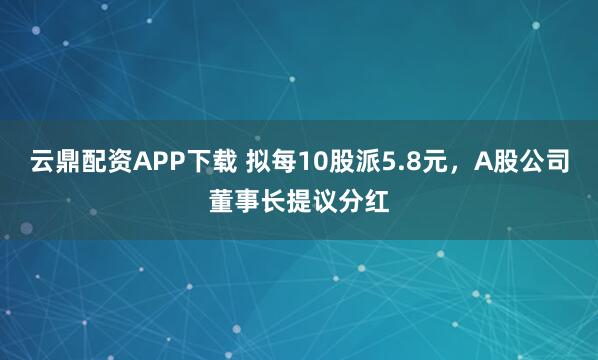 云鼎配资APP下载 拟每10股派5.8元，A股公司董事长提议分红