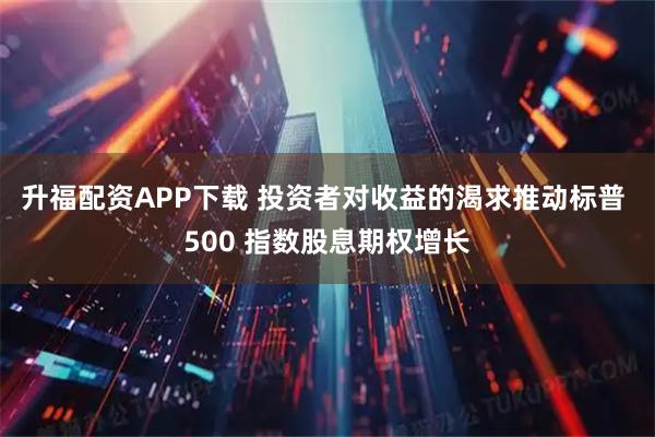 升福配资APP下载 投资者对收益的渴求推动标普 500 指数股息期权增长