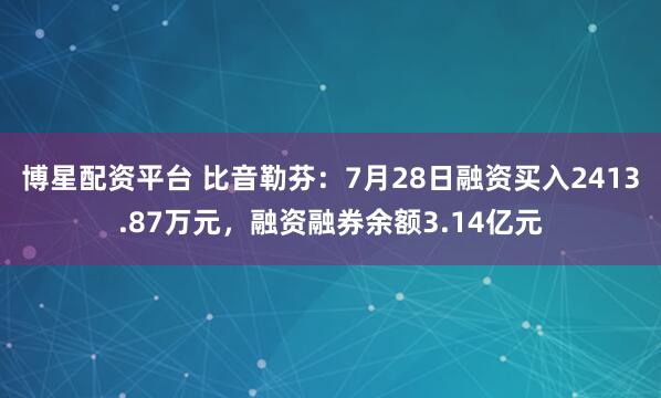 博星配资平台 比音勒芬：7月28日融资买入2413.87万元，融资融券余额3.14亿元