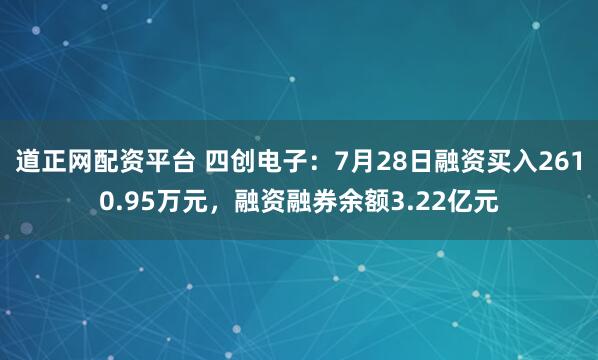 道正网配资平台 四创电子：7月28日融资买入2610.95万元，融资融券余额3.22亿元