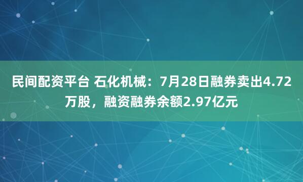 民间配资平台 石化机械：7月28日融券卖出4.72万股，融资融券余额2.97亿元