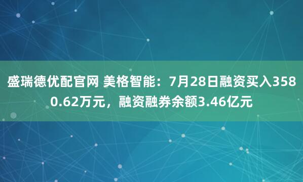 盛瑞德优配官网 美格智能：7月28日融资买入3580.62万元，融资融券余额3.46亿元