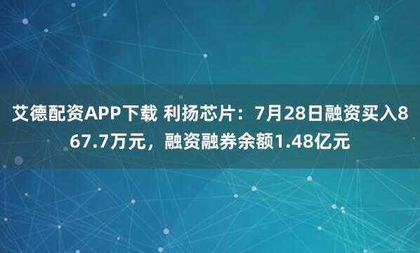 艾德配资APP下载 利扬芯片：7月28日融资买入867.7万元，融资融券余额1.48亿元