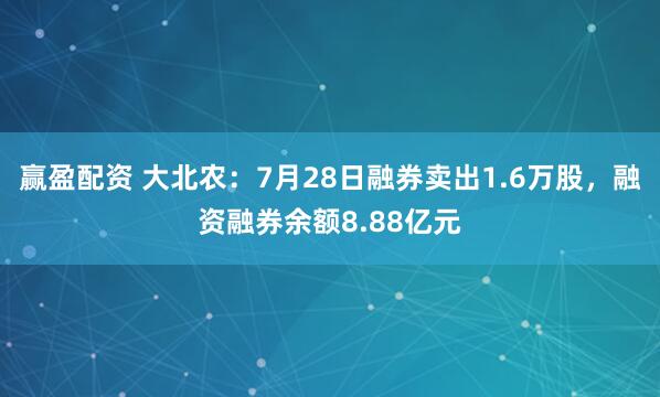 赢盈配资 大北农：7月28日融券卖出1.6万股，融资融券余额8.88亿元
