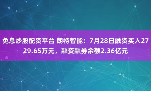 免息炒股配资平台 朗特智能：7月28日融资买入2729.65万元，融资融券余额2.36亿元