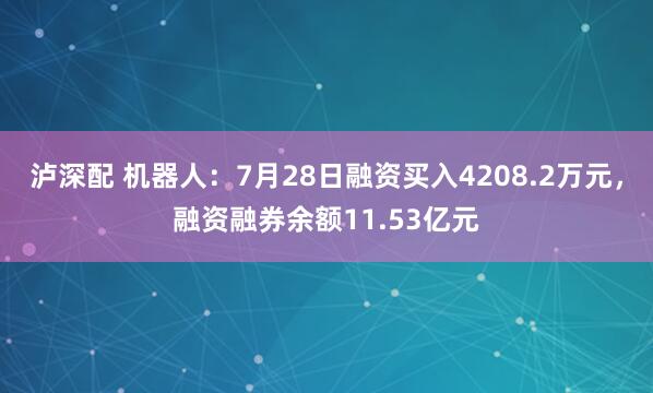 泸深配 机器人：7月28日融资买入4208.2万元，融资融券余额11.53亿元