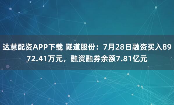 达慧配资APP下载 隧道股份：7月28日融资买入8972.41万元，融资融券余额7.81亿元