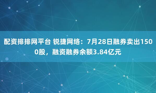 配资排排网平台 锐捷网络：7月28日融券卖出1500股，融资融券余额3.84亿元