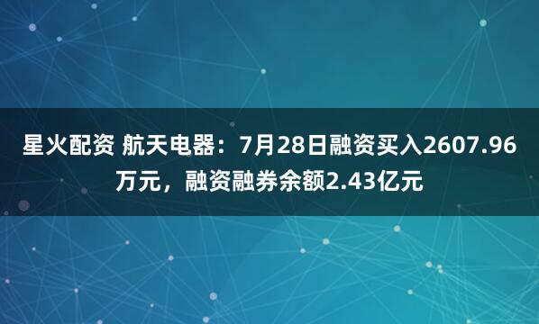 星火配资 航天电器：7月28日融资买入2607.96万元，融资融券余额2.43亿元
