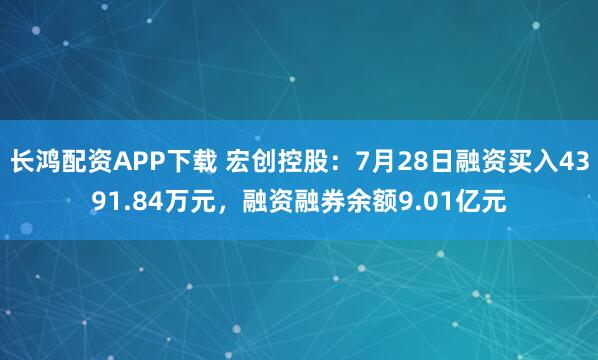 长鸿配资APP下载 宏创控股：7月28日融资买入4391.84万元，融资融券余额9.01亿元