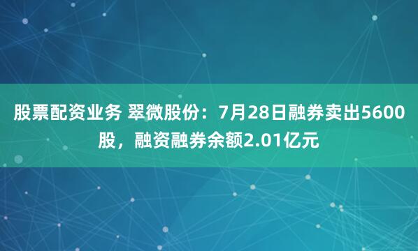 股票配资业务 翠微股份：7月28日融券卖出5600股，融资融券余额2.01亿元