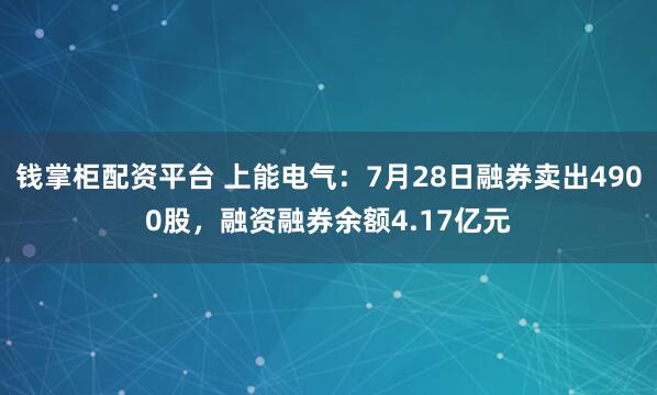 钱掌柜配资平台 上能电气：7月28日融券卖出4900股，融资融券余额4.17亿元