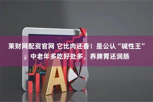 莱财网配资官网 它比肉还香！是公认“碱性王”，中老年多吃好处多，养脾胃还润肠