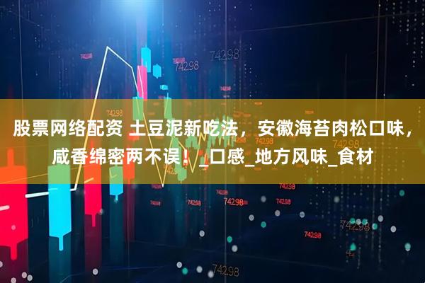 股票网络配资 土豆泥新吃法，安徽海苔肉松口味，咸香绵密两不误！_口感_地方风味_食材