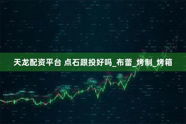 天龙配资平台 点石跟投好吗_布蕾_烤制_烤箱