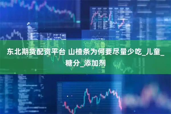 东北期货配资平台 山楂条为何要尽量少吃_儿童_糖分_添加剂