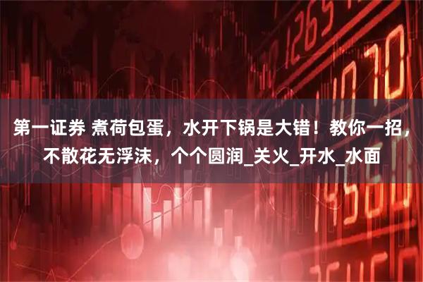 第一证券 煮荷包蛋，水开下锅是大错！教你一招，不散花无浮沫，个个圆润_关火_开水_水面