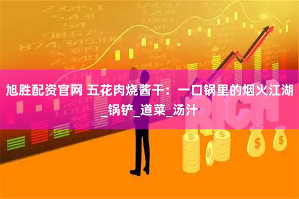 旭胜配资官网 五花肉烧酱干：一口锅里的烟火江湖_锅铲_道菜_汤汁